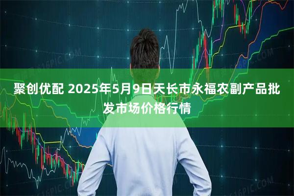聚创优配 2025年5月9日天长市永福农副产品批发市场价格行情
