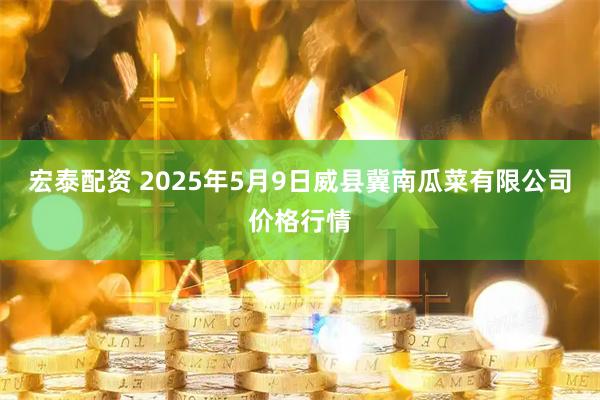 宏泰配资 2025年5月9日威县冀南瓜菜有限公司价格行情