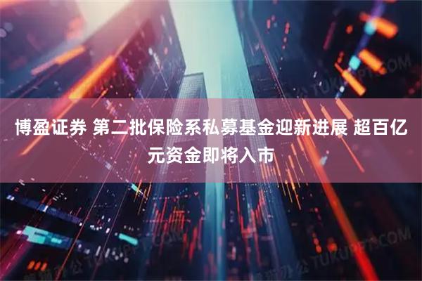 博盈证券 第二批保险系私募基金迎新进展 超百亿元资金即将入市