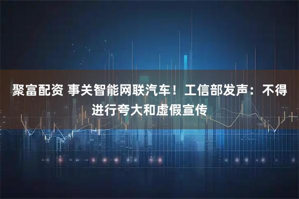 聚富配资 事关智能网联汽车！工信部发声：不得进行夸大和虚假宣传