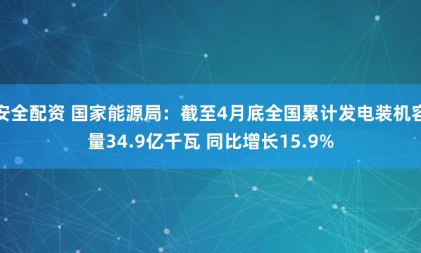 安全配资 国家能源局：截至4月底全国累计发电装机容量34.9亿千瓦 同比增长15.9%