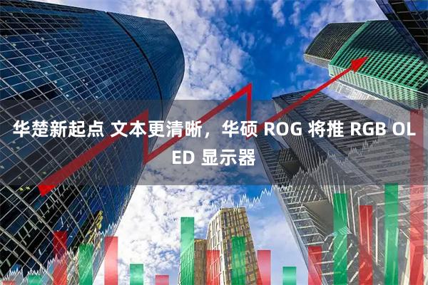 华楚新起点 文本更清晰，华硕 ROG 将推 RGB OLED 显示器