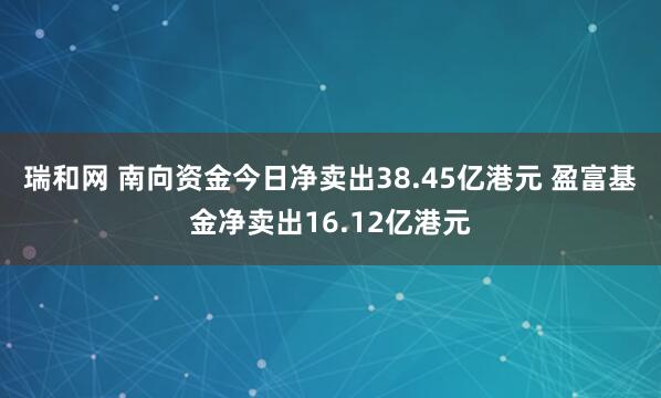 瑞和网 南向资金今日净卖出38.45亿港元 盈富基金净卖出16.12亿港元