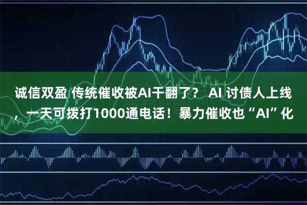 诚信双盈 传统催收被AI干翻了？ AI 讨债人上线，一天可拨打1000通电话！暴力催收也“AI”化