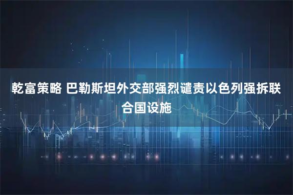 乾富策略 巴勒斯坦外交部强烈谴责以色列强拆联合国设施