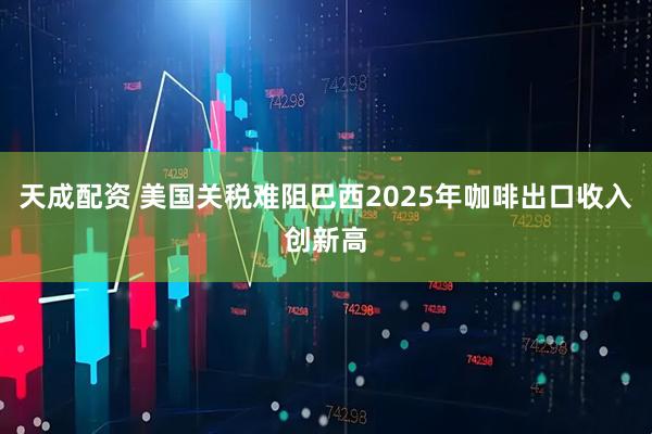 天成配资 美国关税难阻巴西2025年咖啡出口收入创新高