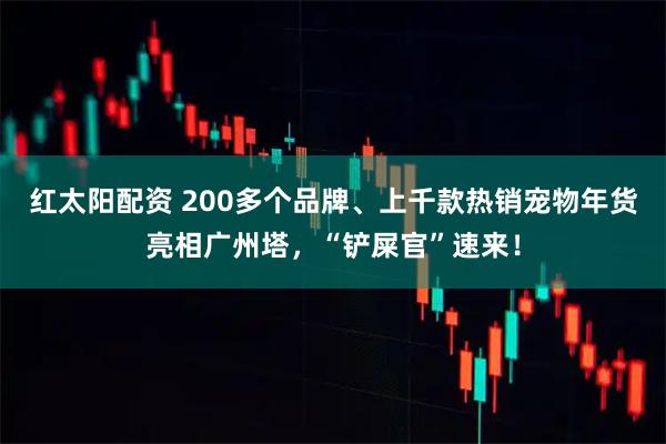 红太阳配资 200多个品牌、上千款热销宠物年货亮相广州塔，“铲屎官”速来！