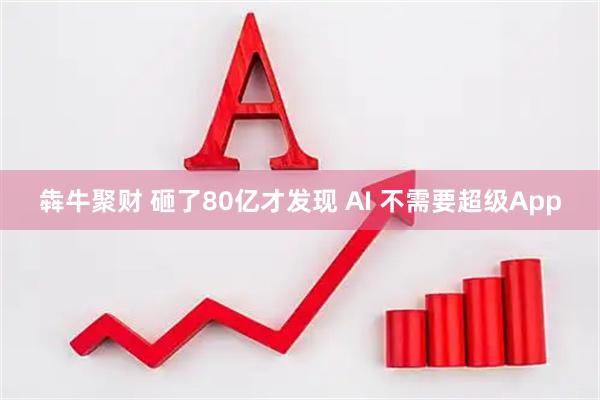 犇牛聚财 砸了80亿才发现 AI 不需要超级App