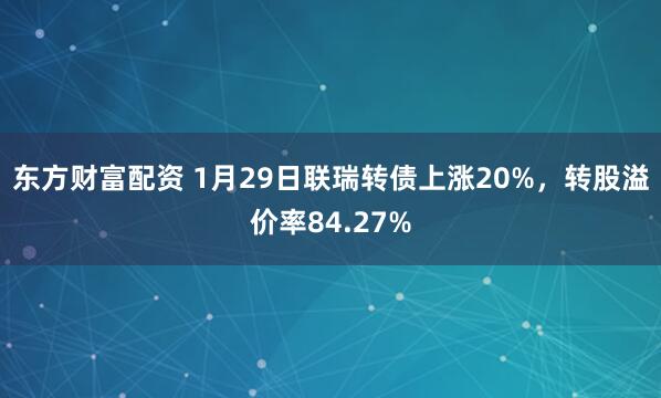 东方财富配资 1月29日联瑞转债上涨20%，转股溢价率84.27%