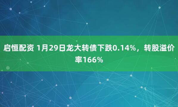启恒配资 1月29日龙大转债下跌0.14%，转股溢价率166%