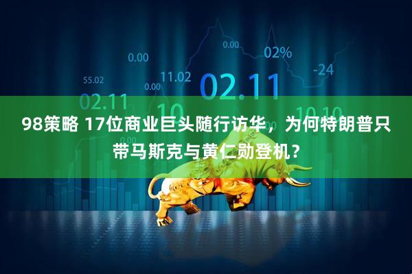 98策略 17位商业巨头随行访华，为何特朗普只带马斯克与黄仁勋登机？