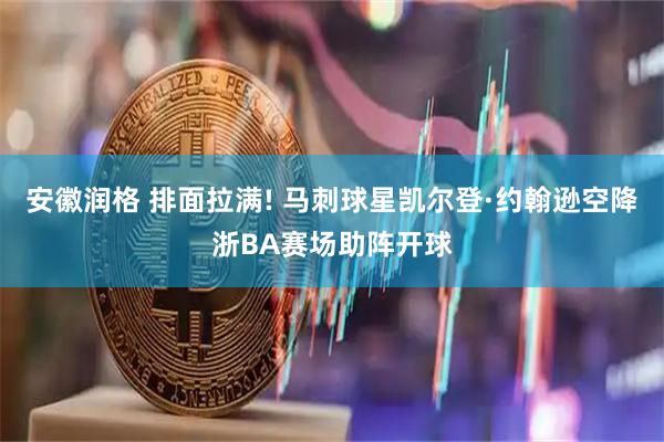 安徽润格 排面拉满! 马刺球星凯尔登·约翰逊空降浙BA赛场助阵开球
