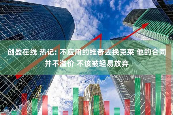 创盈在线 热记: 不应用约维奇去换克莱 他的合同并不溢价 不该被轻易放弃