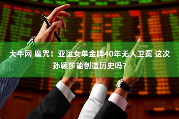 大牛网 魔咒！亚运女单金牌40年无人卫冕 这次孙颖莎能创造历史吗？